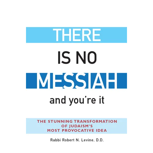 There Is No Messiah--And You're It: The Stunning Transformation of Judaism's Most Provocative Idea