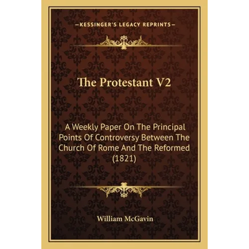 The Protestant V2: A Weekly Paper On The Principal Points Of Controversy Between The Church Of Rome And The Reformed (1821)