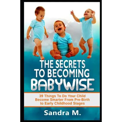 The Secrets to Becoming Babywise: 39 Things to Do Your Child Become Smarter from Pre-Birth to Early Childhood Stages