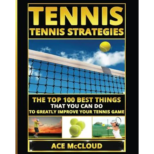 Tennis: Tennis Strategies: The Top 100 Best Things That You Can Do To Greatly Improve Your Tennis Game