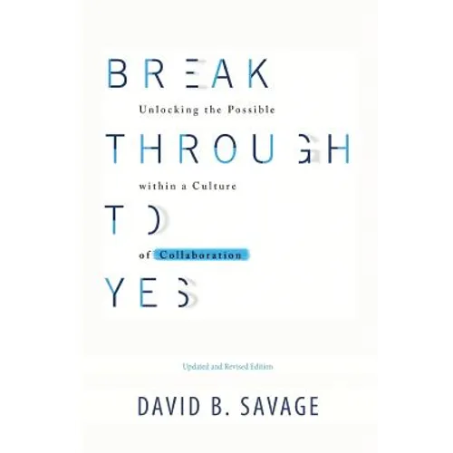 Break Through To Yes: Unlocking the Possible within a Culture of Collaboration: Updated and Revised Edition