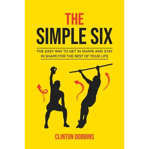 The Simple Six: The Easy Way to Get in Shape and Stay in Shape for the Rest of your Life