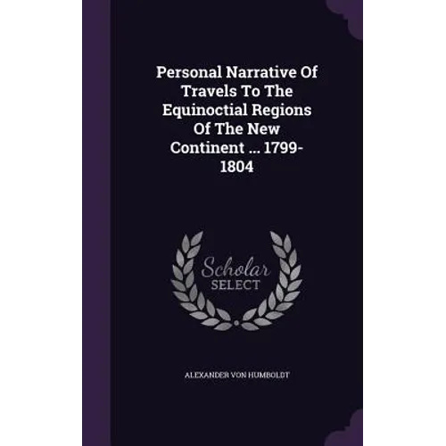 Personal Narrative Of Travels To The Equinoctial Regions Of The New Continent ... 1799-1804