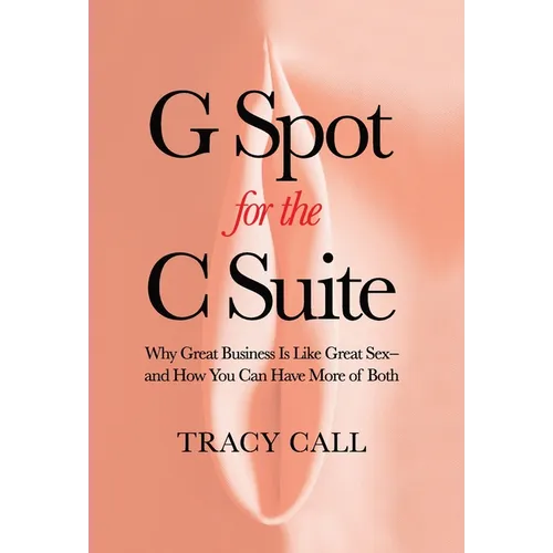 G Spot for the C Suite: Why Great Business Is Like Great Sex-and How You Can Have More of Both