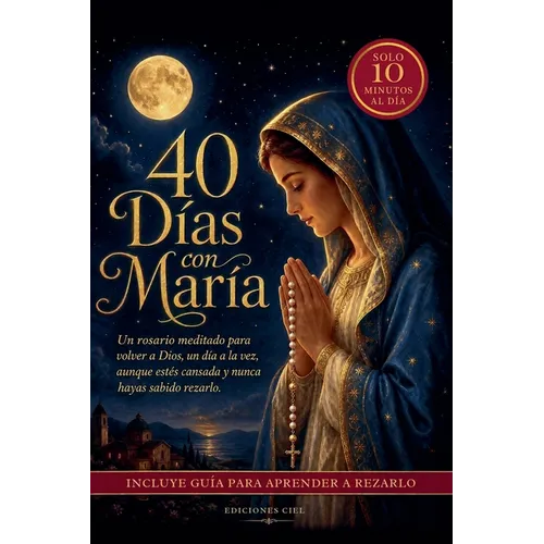 40 Días con María: Un rosario meditado para volver a Dios, un día a la vez, aunque estés cansada y nunca hayas sabido rezarlo