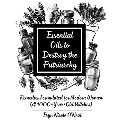 Essential Oils to Destroy the Patriarchy: Remedies Formulated for Modern Women (& 1000-Year-Old Witches)