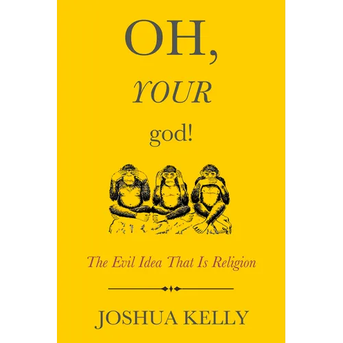 Oh, Your God!: The Evil Idea That Is Religion