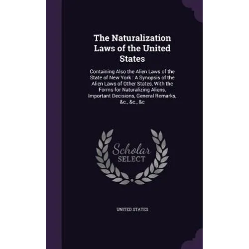 The Naturalization Laws of the United States: Containing Also the Alien Laws of the State of New York: A Synopsis of the Alien Laws of Other States, W
