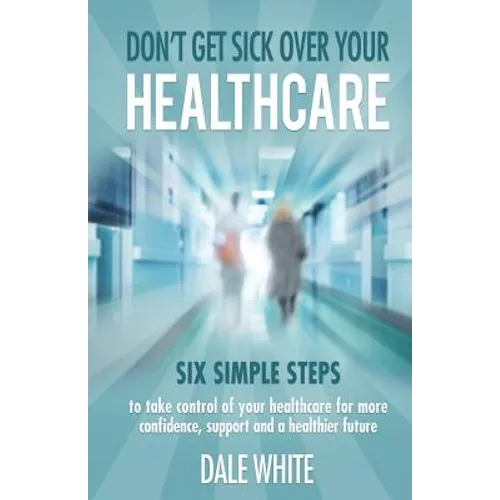 Don't Get Sick Over Your Healthcare: Six simple steps to take control of your healthcare for more confidence, support and a healthier future