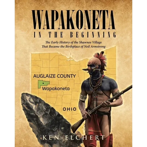 Wapakoneta: In the Beginning - The Early History of the Shawnee Village That Became the Birthplace of Neil Armstrong
