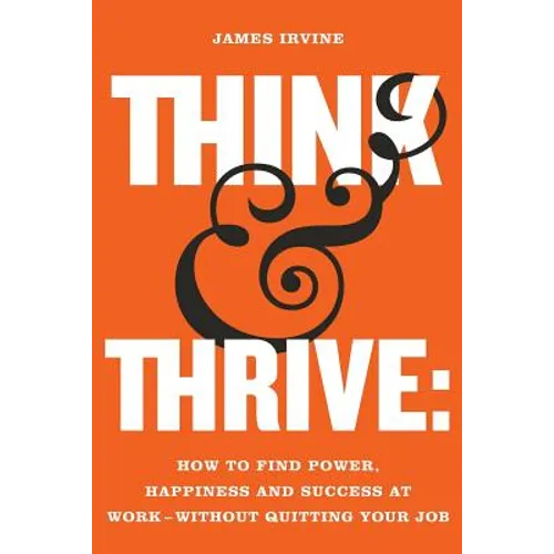 Think and Thrive: How to Find Power, Happiness and Success at Work - Without Quitting Your Job