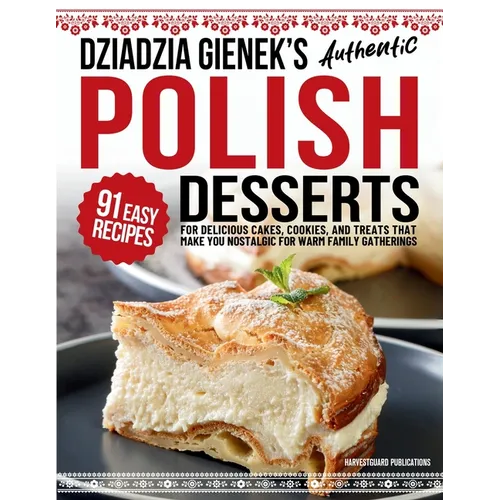 Dziadzia Gienek's Authentic Polish Desserts: 91 Easy Recipes for Delicious Cakes, Cookies, and Treats That Make You Nostalgic For Warm Family Gatherin