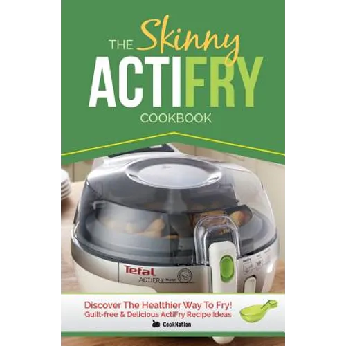 The Skinny Actifry Cookbook: Guilt-Free and Delicious Actifry Recipe Ideas: Discover the Healthier Way to Fry!