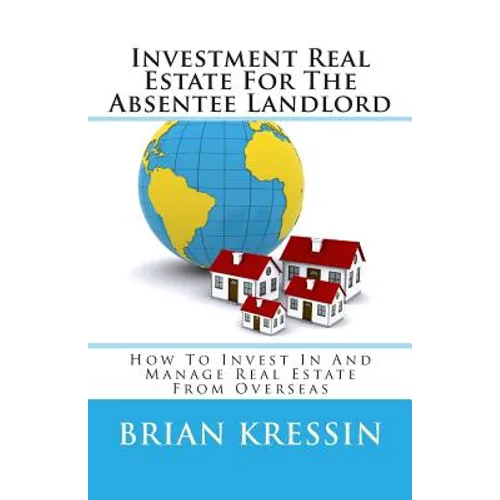 Investment Real Estate For The Absentee Landlord: How To Invest In And Manage Real Estate From Overseas