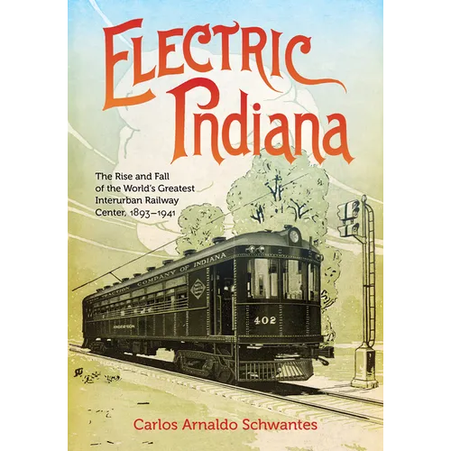 Electric Indiana: The Rise and Fall of the World's Greatest Interurban Railway Center, 1893-1941