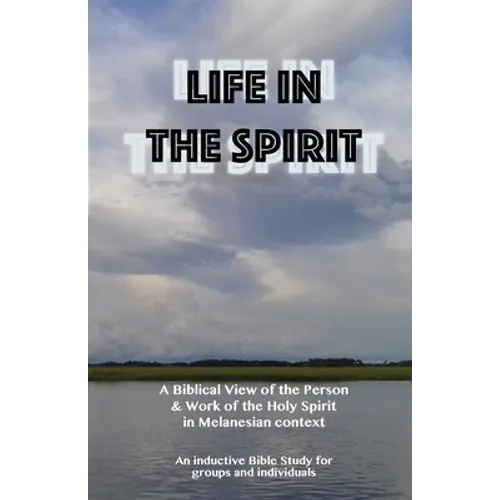 Life in the Spirit: A Biblical View of the Person and Work of the Holy Spirit in Melanesian Context