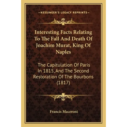 Interesting Facts Relating To The Fall And Death Of Joachim Murat, King Of Naples: The Capitulation Of Paris In 1815, And The Second Restoration Of Th