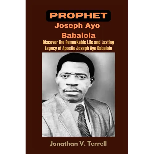 Prophet Joseph Ayo Babalola: Discover the Remarkable Life and Lasting Legacy of Apostle Joseph Ayo Babalola