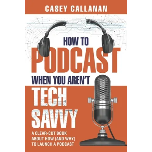 How to Podcast When You Aren't Tech Savvy: A Clear-Cut Book about How (and Why) to Launch a Podcast