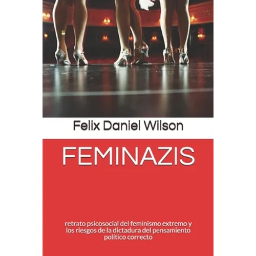 Feminazis: retrato psicosocial del feminismo extremo y los riesgos de la dictadura del pensamiento político correcto