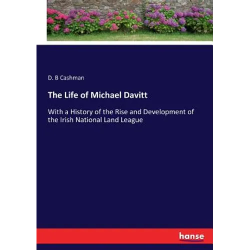 The Life of Michael Davitt: With a History of the Rise and Development of the Irish National Land League