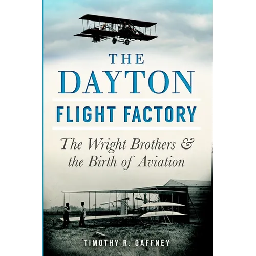 The Dayton Flight Factory: The Wright Brothers & the Birth of Aviation