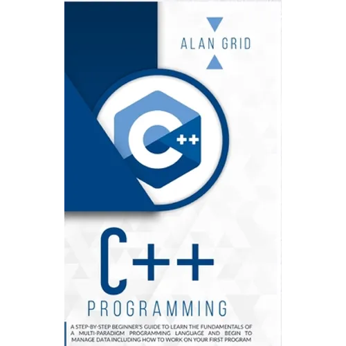 C++ Programming: A Step-By-Step Beginner's Guide to Learn the Fundamentals of a Multi-Paradigm Programming Language and Begin to Manage