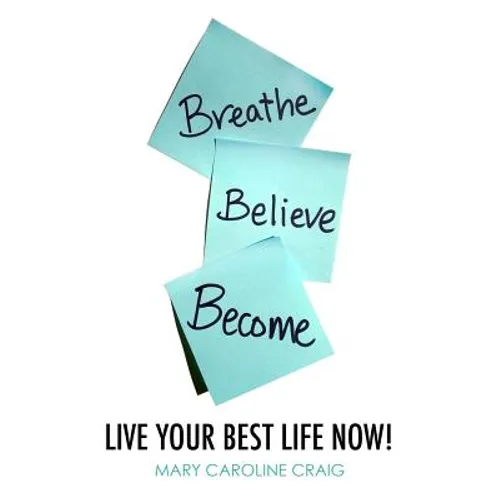 Breathe Believe Become: Live YOUR Best Life Now!