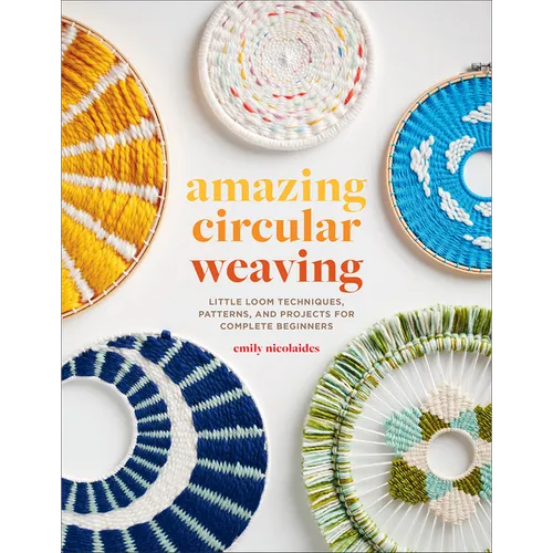 Amazing Circular Weaving: Little Loom Techniques, Patterns, and Projects for Complete Beginners