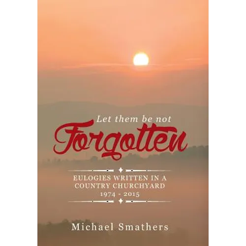 Let Them Be Not Forgotten: Eulogies Written in a Country Churchyard 1974 - 2015