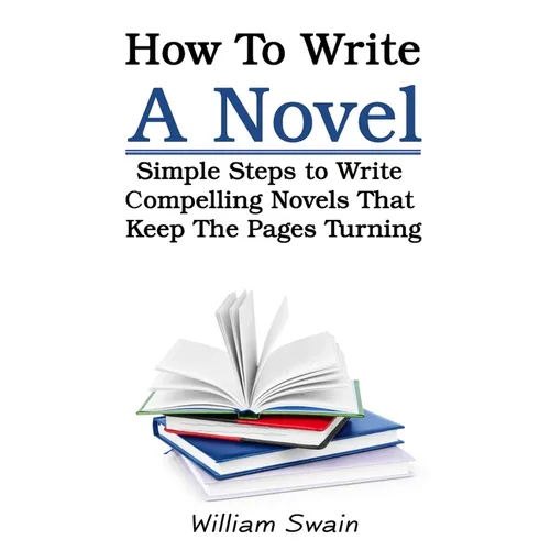 How To Write A Novel: Simple Steps to Write Compelling Novels That Keep The Pages Turning
