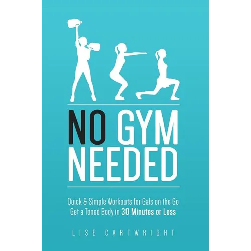 No Gym Needed - Quick & Simple Workouts for Gals on the Go: Get a Toned Body in 30 Minutes or Less