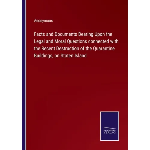 Facts and Documents Bearing Upon the Legal and Moral Questions connected with the Recent Destruction of the Quarantine Buildings, on Staten Island