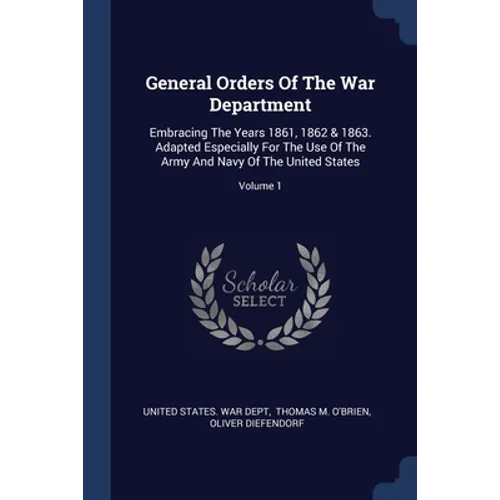 General Orders Of The War Department: Embracing The Years 1861, 1862 & 1863. Adapted Especially For The Use Of The Army And Navy Of The United States;