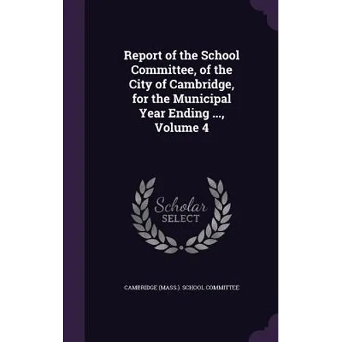 Report of the School Committee, of the City of Cambridge, for the Municipal Year Ending ..., Volume 4