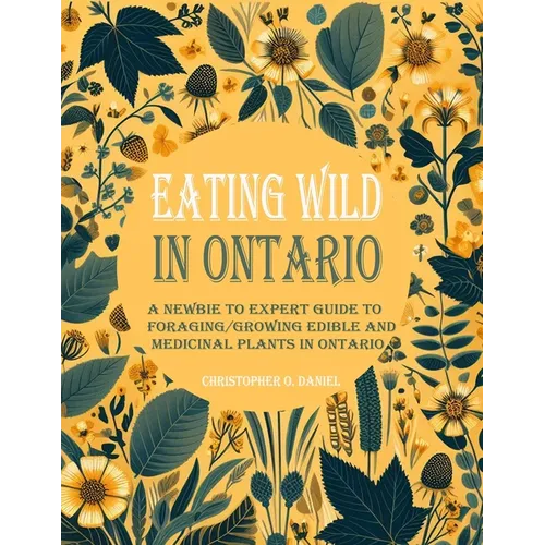 Eating Wild in Ontario: A Newbie to Expert Guide to Foraging/Growing Edible and Medicinal Plants in Ontario