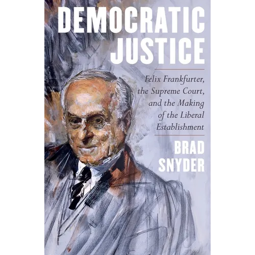 Democratic Justice: Felix Frankfurter, the Supreme Court, and the Making of the Liberal Establishment