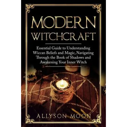 Modern Witchcraft: Essential Guide to Understanding Wiccan Beliefs and Magic, Navigating Through the Book of Shadows and Awakening Your Inner Witch