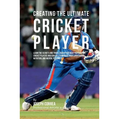 Creating the Ultimate Cricket Player: Learn the Secrets and Tricks Used by the Best Professional Cricket Players and Coaches to Improve Your Condition
