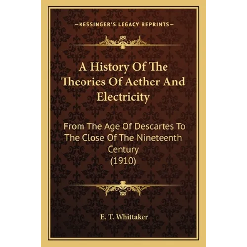 A History Of The Theories Of Aether And Electricity: From The Age Of Descartes To The Close Of The Nineteenth Century (1910)
