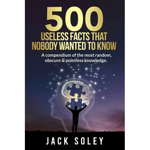 500 Useless Facts That Nobody Wanted To Know: A compendium of the most random, obscure & pointless knowledge.