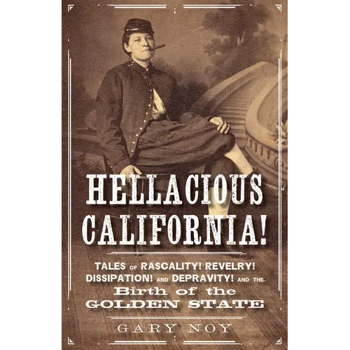 Hellacious California!: Tales of Rascality, Revelry, Dissipation, and Depravity, and the Birth of the Golden State