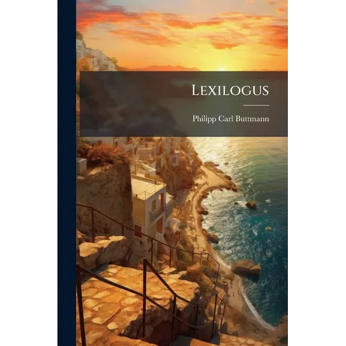 Lexilogus: Or, a Critical Examination of Greek Words and Passages, Intended Principally for Homer and Hesiod, Tr. and Ed. by J.R. Fishlake