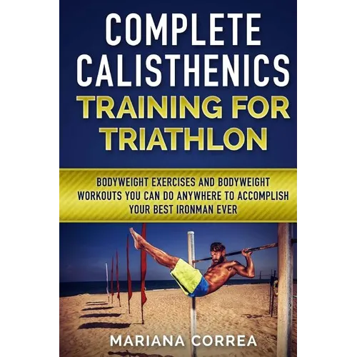 COMPLETE CALISTHENICS TRAINING For TRIATHLON: BODYWEIGHT EXERCISES AND BODYWEIGHT WORKOUTS YOU CAN DO ANYWHERE To ACCOMPLISH YOUR BEST IRONMAN EVER