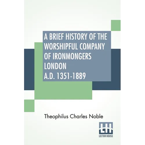 A Brief History Of The Worshipful Company Of Ironmongers London A.D. 1351-1889: With An Appendix Containing Some Account Of The Blacksmiths' Company