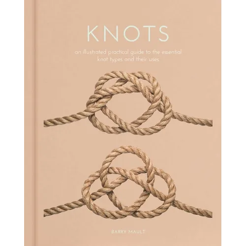 Knots: An Illustrated Practical Guide to the Essential Knot Types and Their Uses