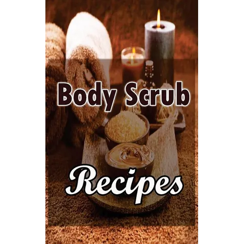 Body Scrub Recipes: Natural Skin And Body Care Book