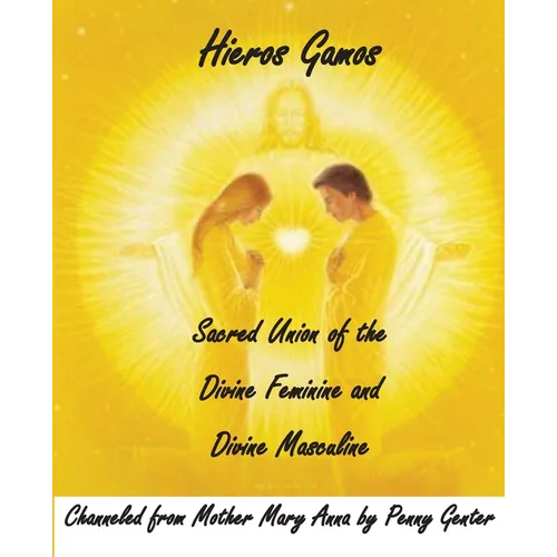 Hieros Gamos - Sacred Union of the Divine Feminine and Divine Masculine: Channeled from Mother Mary by Penny Genter