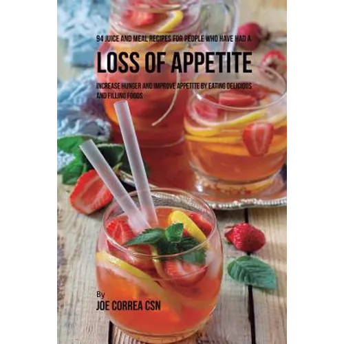 94 Juice and Meal Recipes for People Who Have Had a Loss of Appetite: Increase Hunger and Improve Appetite by Eating Delicious and Filling Foods