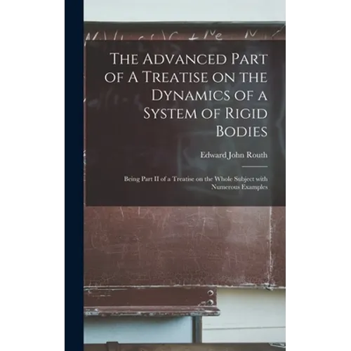 The Advanced Part of A Treatise on the Dynamics of a System of Rigid Bodies: Being Part II of a Treatise on the Whole Subject With Numerous Examples